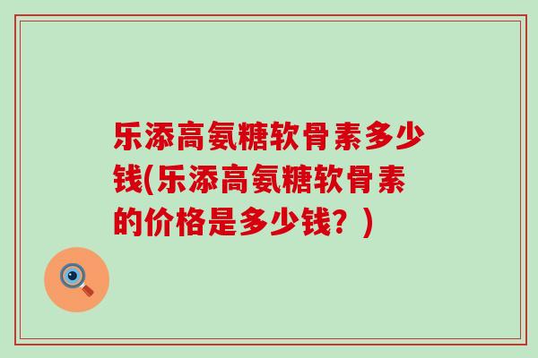乐添高氨糖软骨素多少钱(乐添高氨糖软骨素的价格是多少钱？)