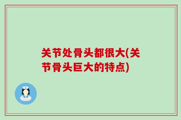 关节处骨头都很大(关节骨头巨大的特点)