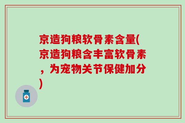 京造狗粮软骨素含量(京造狗粮含丰富软骨素，为宠物关节保健加分)
