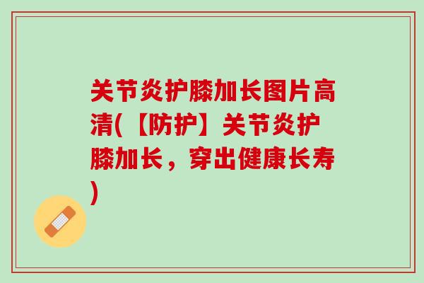 关节炎护膝加长图片高清(【防护】关节炎护膝加长，穿出健康长寿)