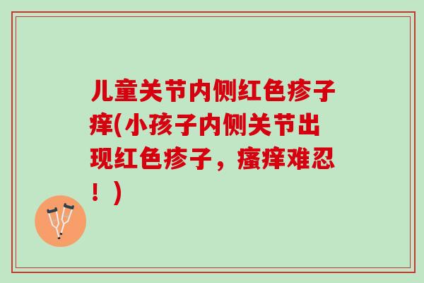 儿童关节内侧红色疹子痒(小孩子内侧关节出现红色疹子，难忍！)