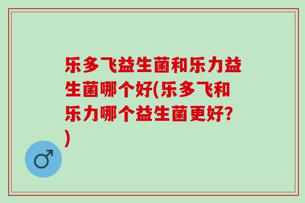 乐多飞益生菌和乐力益生菌哪个好(乐多飞和乐力哪个益生菌更好？)