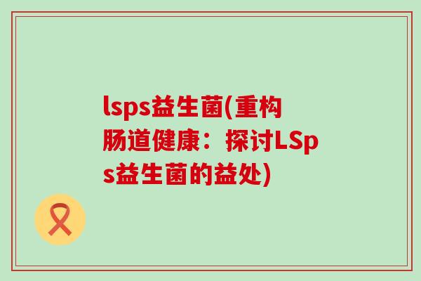 lsps益生菌(重构肠道健康：探讨LSps益生菌的益处)