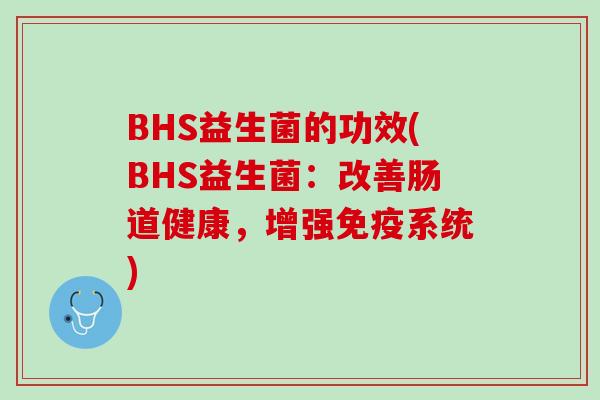BHS益生菌的功效(BHS益生菌：改善肠道健康，增强免疫系统)