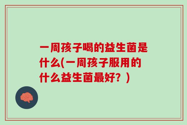 一周孩子喝的益生菌是什么(一周孩子服用的什么益生菌最好？)