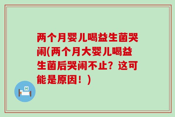 两个月婴儿喝益生菌哭闹(两个月大婴儿喝益生菌后哭闹不止？这可能是原因！)