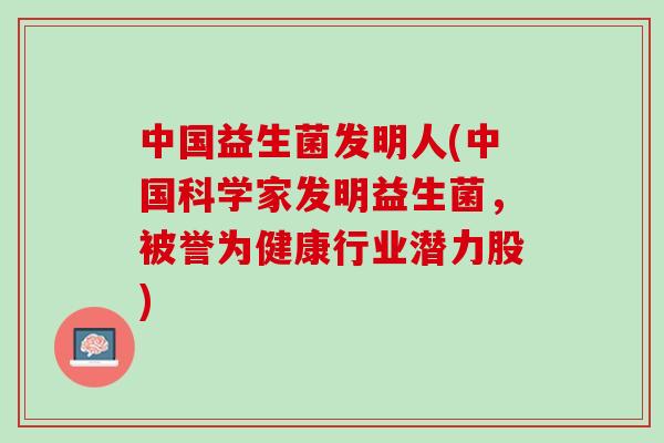 中国益生菌发明人(中国科学家发明益生菌，被誉为健康行业潜力股)