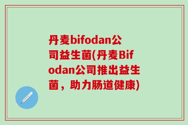 丹麦bifodan公司益生菌(丹麦Bifodan公司推出益生菌，助力肠道健康)