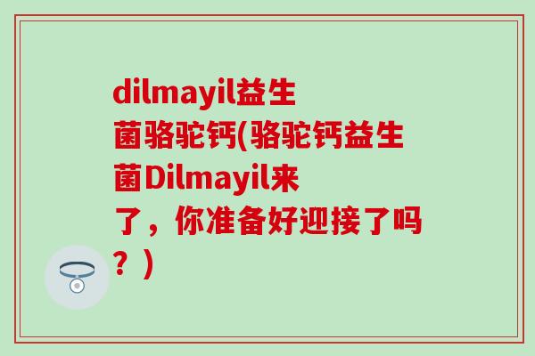 dilmayil益生菌骆驼钙(骆驼钙益生菌Dilmayil来了，你准备好迎接了吗？)