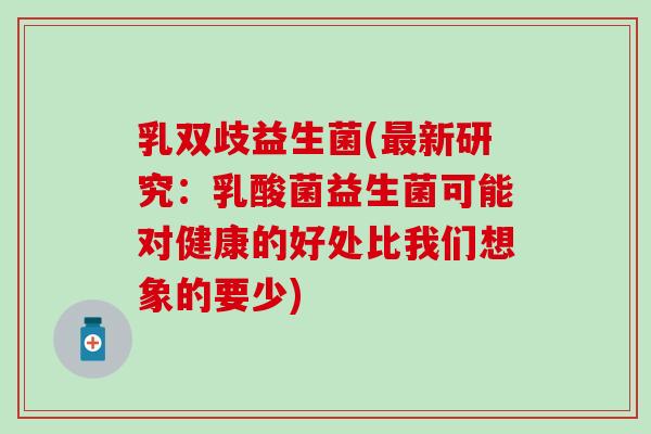 乳双歧益生菌(最新研究：乳酸菌益生菌可能对健康的好处比我们想象的要少)