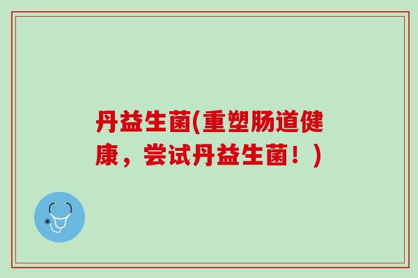 丹益生菌(重塑肠道健康，尝试丹益生菌！)