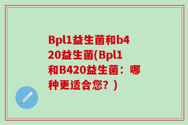 Bpl1益生菌和b420益生菌(Bpl1和B420益生菌：哪种更适合您？)