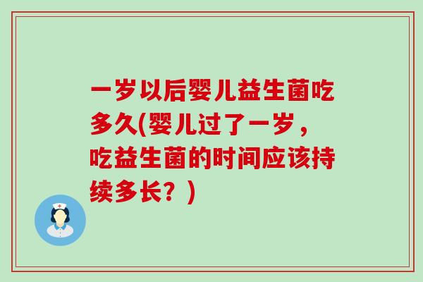 一岁以后婴儿益生菌吃多久(婴儿过了一岁，吃益生菌的时间应该持续多长？)