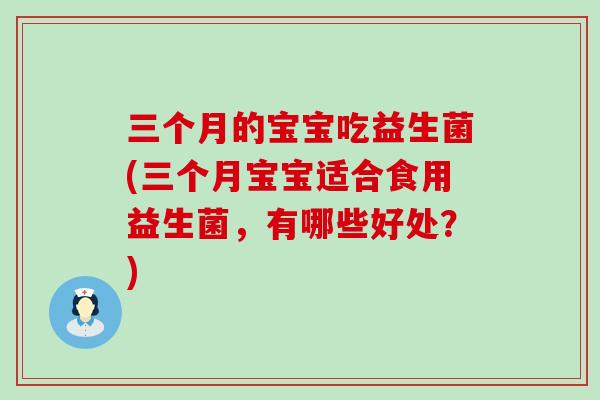 三个月的宝宝吃益生菌(三个月宝宝适合食用益生菌，有哪些好处？)