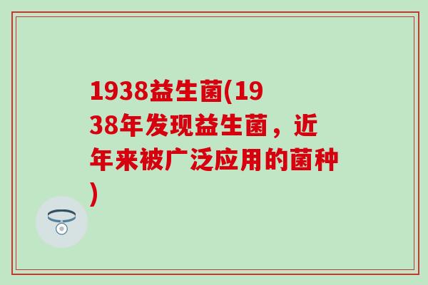 1938益生菌(1938年发现益生菌,近年来被广泛应用的菌种) 1938益生菌(1938年发现益生菌,近年来被广泛应用的菌种)