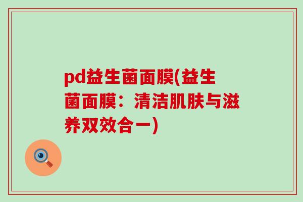 pd益生菌面膜(益生菌面膜：清洁肌肤与滋养双效合一)