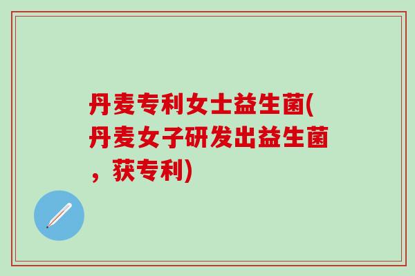 丹麦专利女士益生菌(丹麦女子研发出益生菌，获专利)