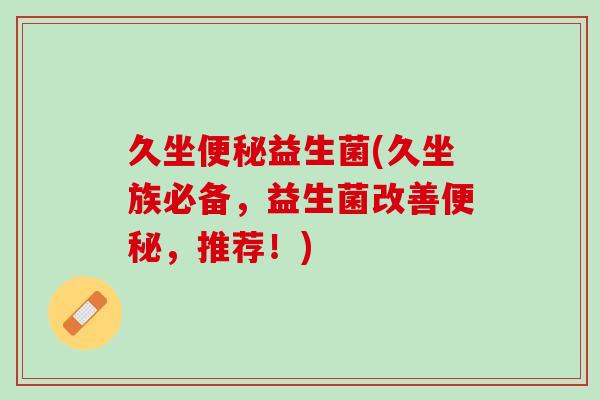 久坐便秘益生菌(久坐族必备，益生菌改善便秘，推荐！)