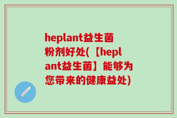 heplant益生菌粉剂好处(【heplant益生菌】能够为您带来的健康益处)