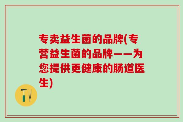 专卖益生菌的品牌(专营益生菌的品牌——为您提供更健康的肠道医生)