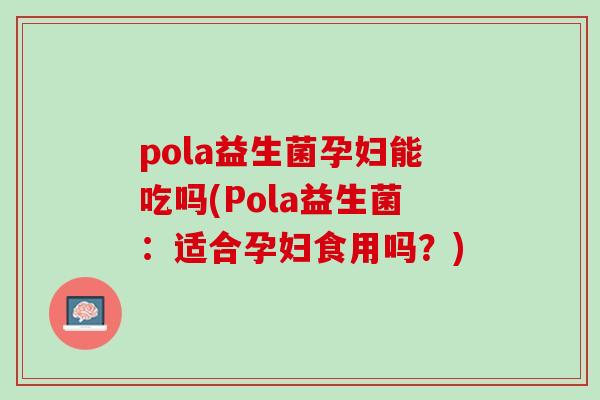 pola益生菌孕妇能吃吗(Pola益生菌：适合孕妇食用吗？)