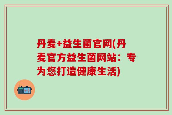 丹麦+益生菌官网(丹麦官方益生菌网站：专为您打造健康生活)