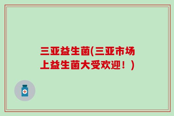 三亚益生菌(三亚市场上益生菌大受欢迎！)