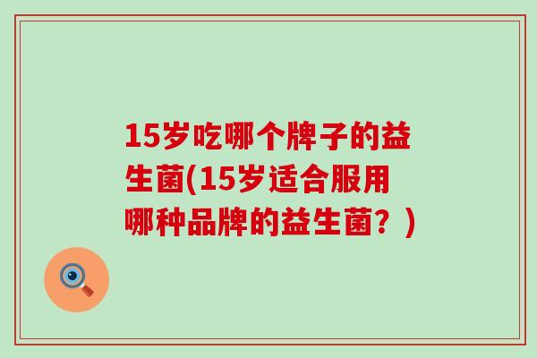 15岁吃哪个牌子的益生菌(15岁适合服用哪种品牌的益生菌？)