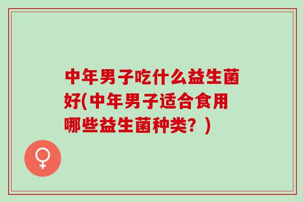 中年男子吃什么益生菌好(中年男子适合食用哪些益生菌种类？)