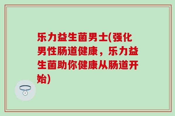乐力益生菌男士(强化男性肠道健康，乐力益生菌助你健康从肠道开始)