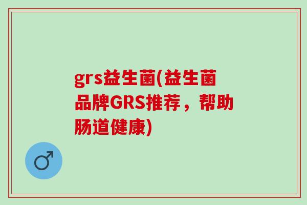 grs益生菌(益生菌品牌GRS推荐，帮助肠道健康)