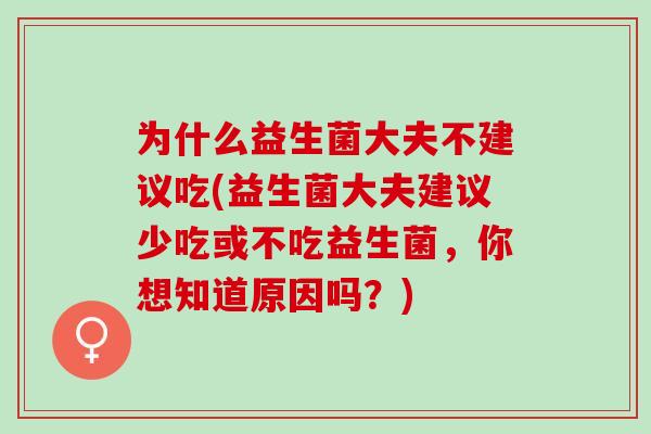 为什么益生菌大夫不建议吃(益生菌大夫建议少吃或不吃益生菌，你想知道原因吗？)