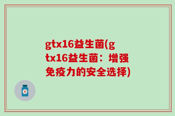 gtx16益生菌(gtx16益生菌：增强免疫力的安全选择)