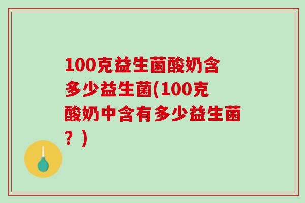 100克益生菌酸奶含多少益生菌(100克酸奶中含有多少益生菌？)