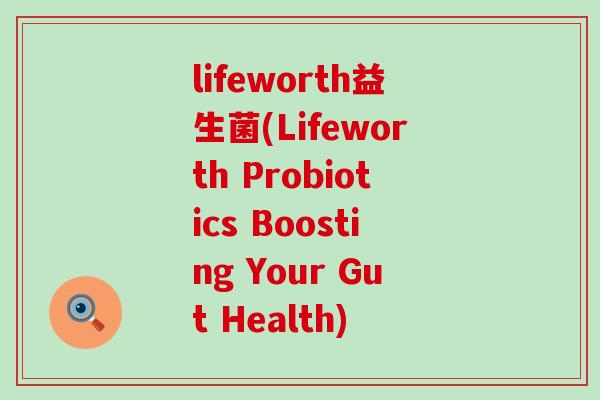 lifeworth益生菌(Lifeworth Probiotics Boosting Your Gut Health)