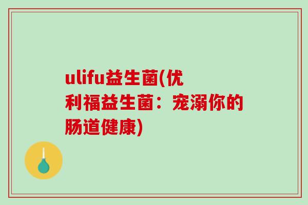 ulifu益生菌(优利福益生菌：宠溺你的肠道健康)