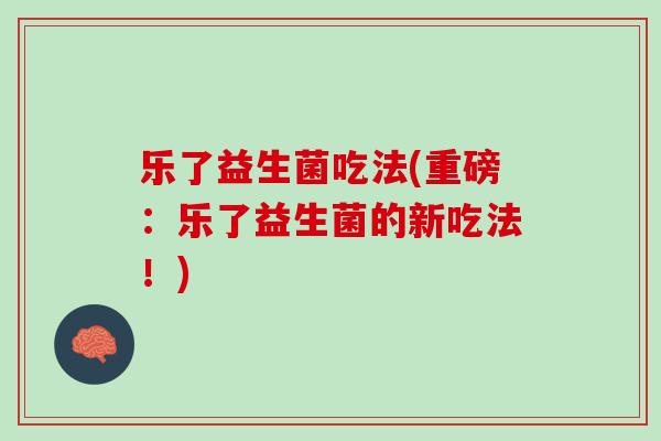 乐了益生菌吃法(重磅：乐了益生菌的新吃法！)