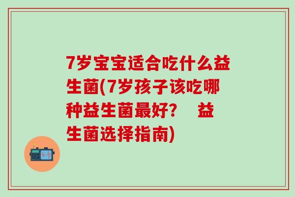 7岁宝宝适合吃什么益生菌(7岁孩子该吃哪种益生菌最好？  益生菌选择指南)
