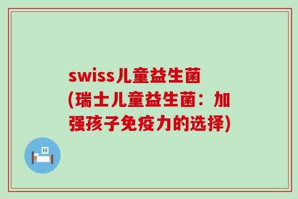 swiss儿童益生菌(瑞士儿童益生菌：加强孩子免疫力的选择)