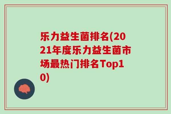 乐力益生菌排名(2021年度乐力益生菌市场最热门排名Top10)