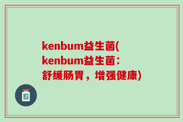 kenbum益生菌(kenbum益生菌:舒缓肠胃,增强健康) kenbum益生菌(kenbum益生菌:舒缓肠胃,增强健康)