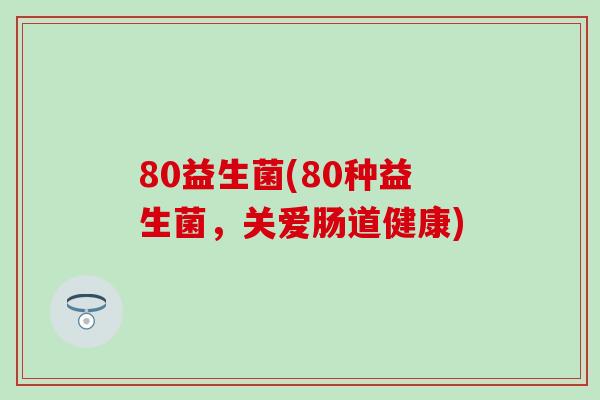 80益生菌(80种益生菌，关爱肠道健康)