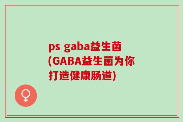 ps gaba益生菌(GABA益生菌为你打造健康肠道)
