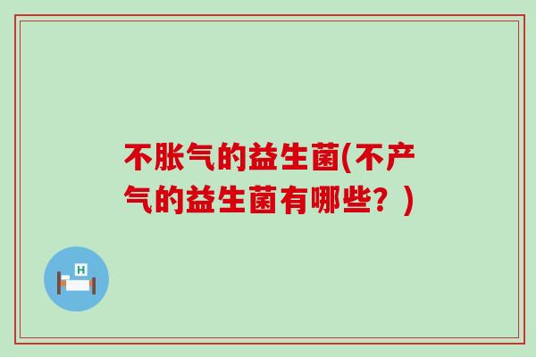不胀气的益生菌(不产气的益生菌有哪些？)