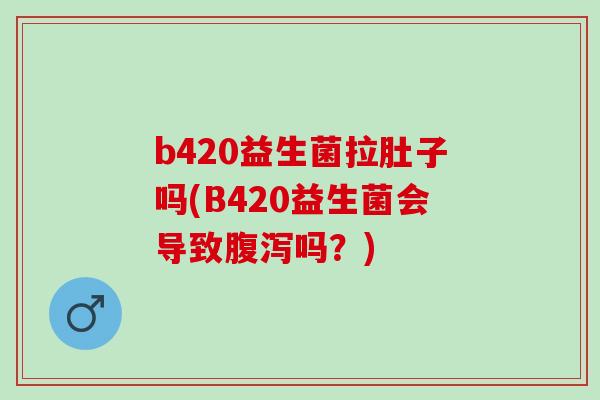 b420益生菌拉肚子吗(B420益生菌会导致腹泻吗？)