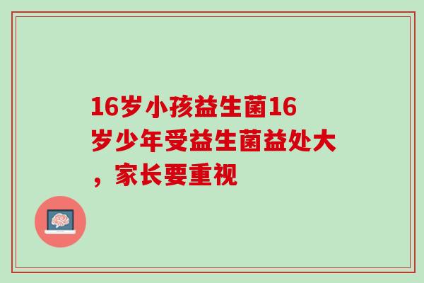 16岁小孩益生菌16岁少年受益生菌益处大，家长要重视