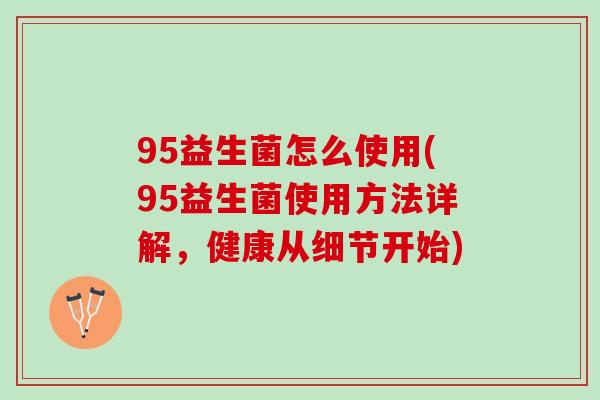 95益生菌怎么使用(95益生菌使用方法详解，健康从细节开始)