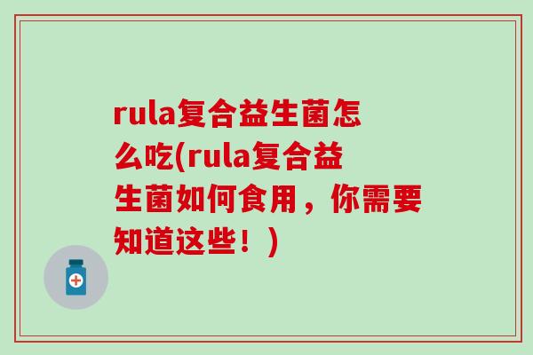 rula复合益生菌怎么吃(rula复合益生菌如何食用，你需要知道这些！)