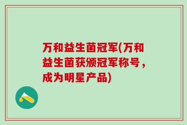 万和益生菌冠军(万和益生菌获颁冠军称号，成为明星产品)