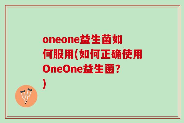 oneone益生菌如何服用(如何正确使用OneOne益生菌？)